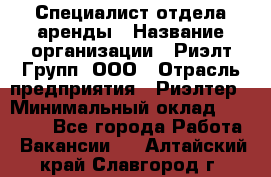 Специалист отдела аренды › Название организации ­ Риэлт-Групп, ООО › Отрасль предприятия ­ Риэлтер › Минимальный оклад ­ 50 000 - Все города Работа » Вакансии   . Алтайский край,Славгород г.